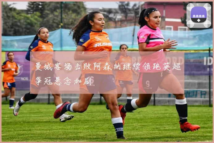 曼城客场击败阿森纳继续领跑英超争冠悬念加剧