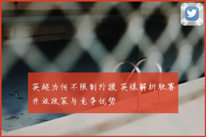 英超为何不限制外援 英媒解析联赛开放政策与竞争优势