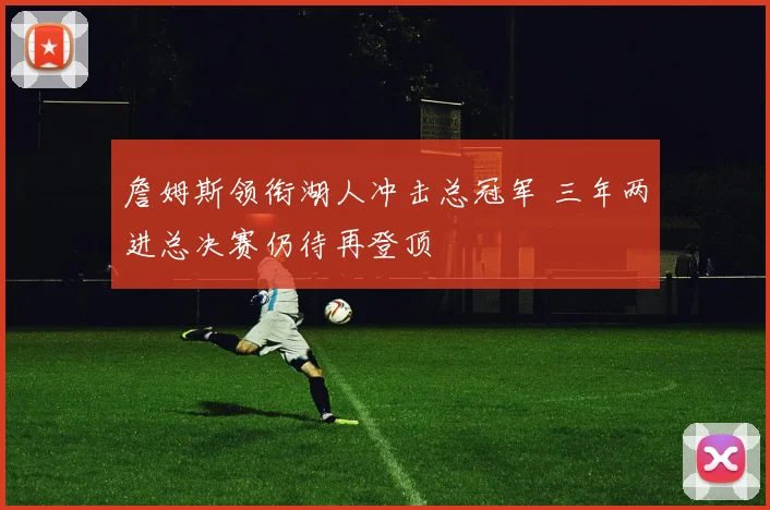 詹姆斯领衔湖人冲击总冠军 三年两进总决赛仍待再登顶