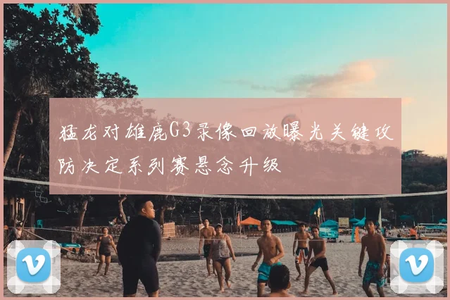 猛龙对雄鹿G3录像回放曝光关键攻防决定系列赛悬念升级