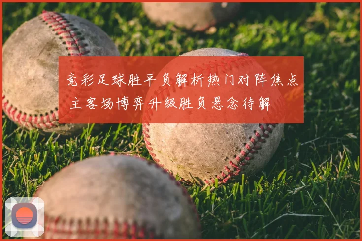 竞彩足球胜平负解析热门对阵焦点 主客场博弈升级胜负悬念待解