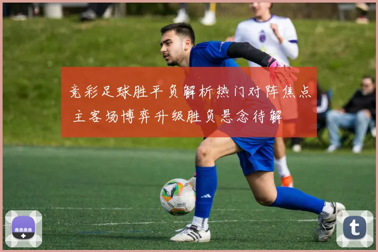 竞彩足球胜平负解析热门对阵焦点 主客场博弈升级胜负悬念待解