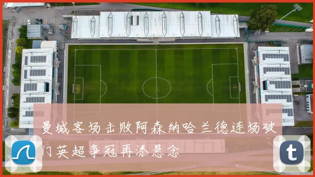 曼城客场击败阿森纳哈兰德连场破门英超争冠再添悬念