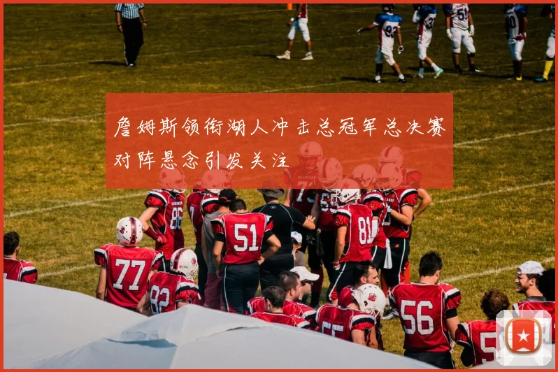 詹姆斯领衔湖人冲击总冠军总决赛对阵悬念引发关注