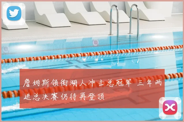 詹姆斯领衔湖人冲击总冠军 三年两进总决赛仍待再登顶