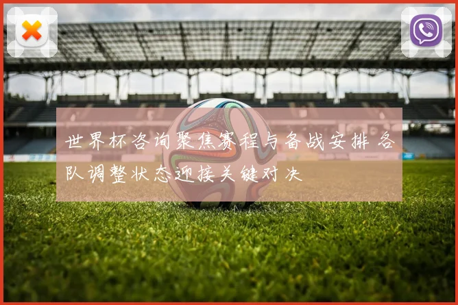 世界杯咨询聚焦赛程与备战安排 各队调整状态迎接关键对决