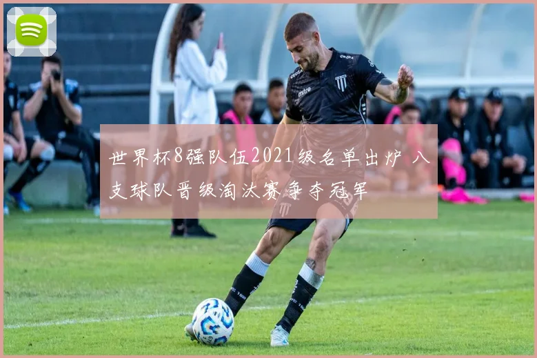 世界杯8强队伍2021级名单出炉 八支球队晋级淘汰赛争夺冠军