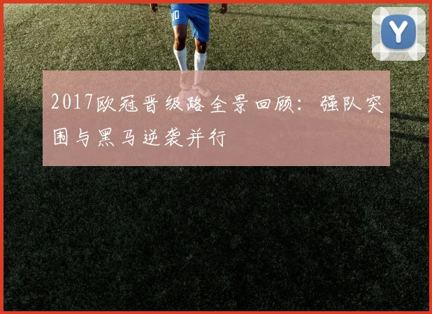 2017欧冠晋级路全景回顾:强队突围与黑马逆袭并行