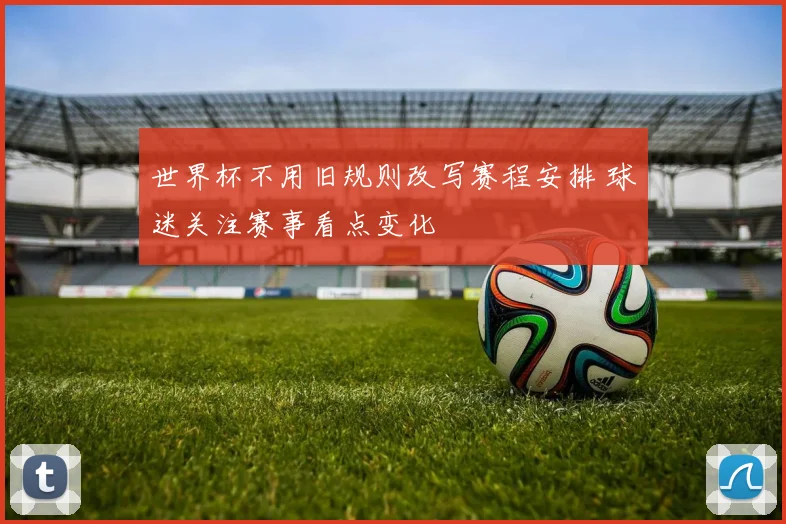 世界杯不用旧规则改写赛程安排 球迷关注赛事看点变化