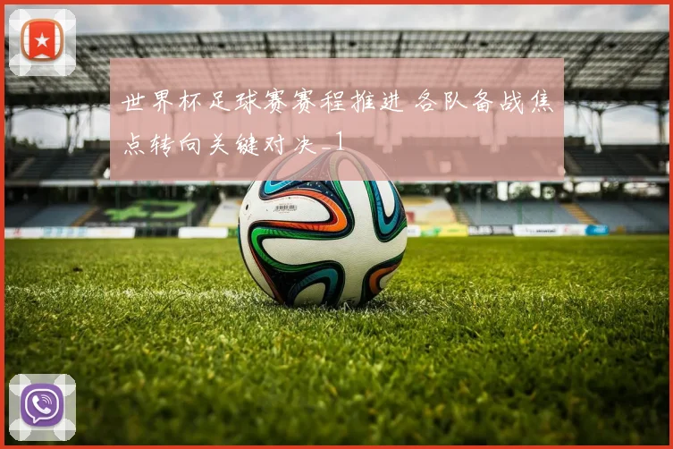世界杯足球赛赛程推进 各队备战焦点转向关键对决_1