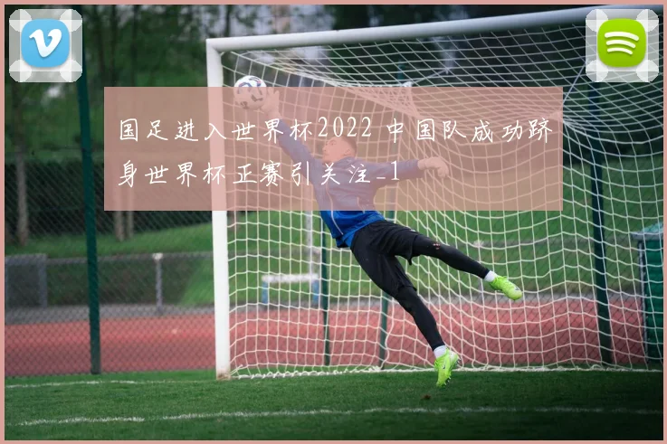 国足进入世界杯2022 中国队成功跻身世界杯正赛引关注_1