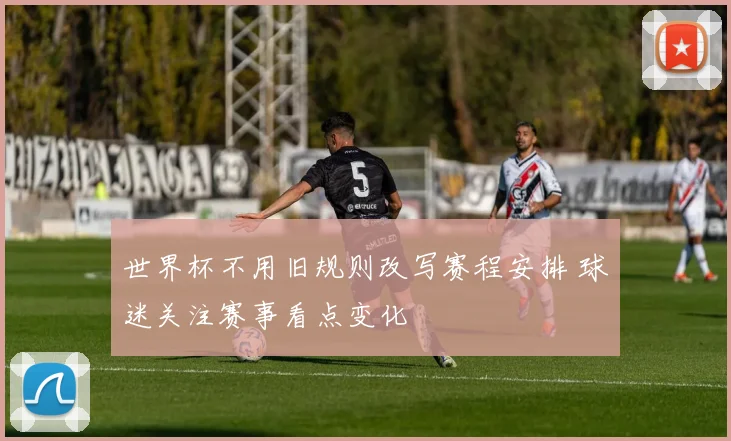 世界杯不用旧规则改写赛程安排 球迷关注赛事看点变化