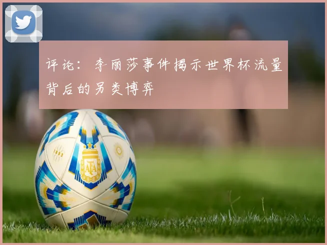 评论：李丽莎事件揭示世界杯流量背后的另类博弈