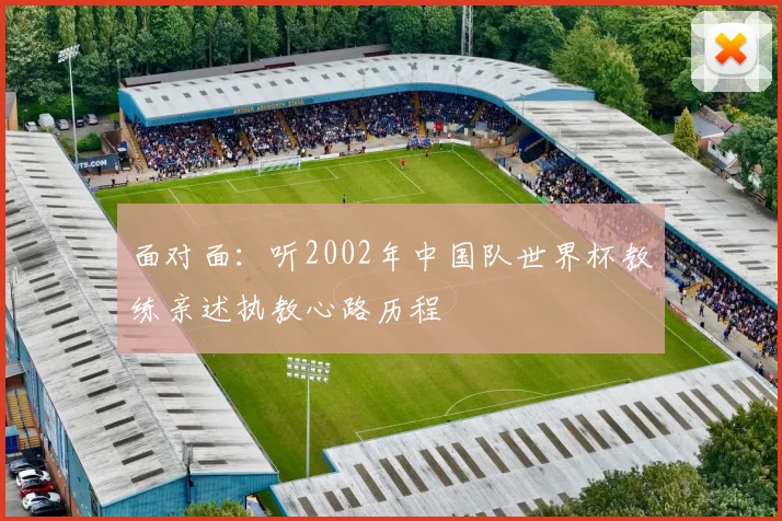 面对面：听2002年中国队世界杯教练亲述执教心路历程