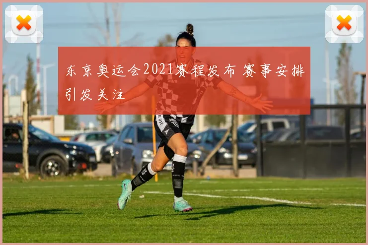 东京奥运会2021赛程发布 赛事安排引发关注