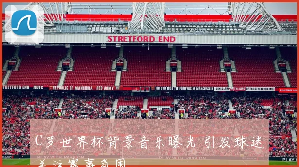 C罗世界杯背景音乐曝光 引发球迷关注赛事氛围