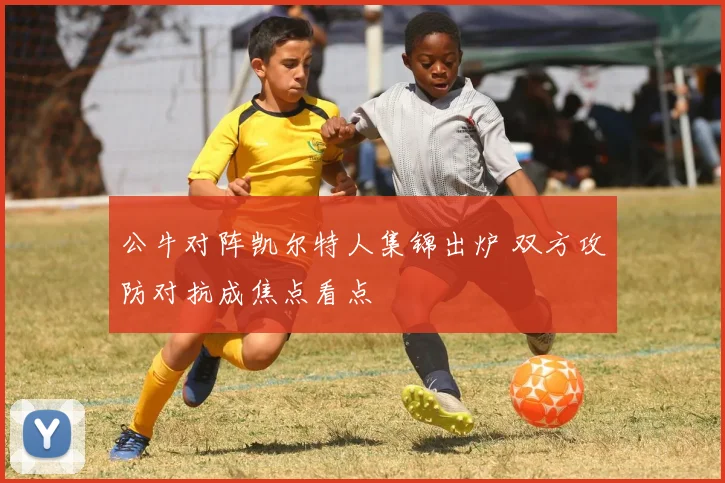 公牛对阵凯尔特人集锦出炉 双方攻防对抗成焦点看点